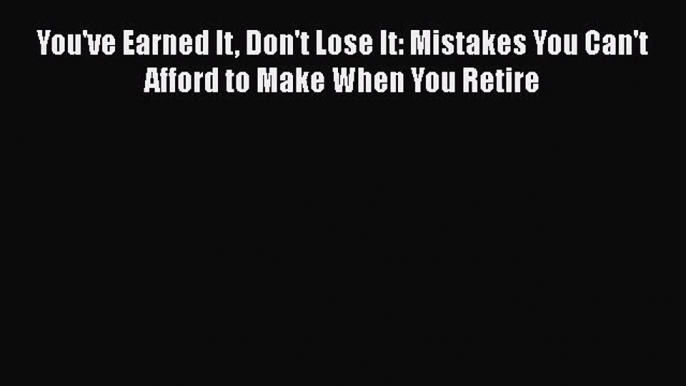 PDF You've Earned It Don't Lose It: Mistakes You Can't Afford to Make When You Retire  EBook