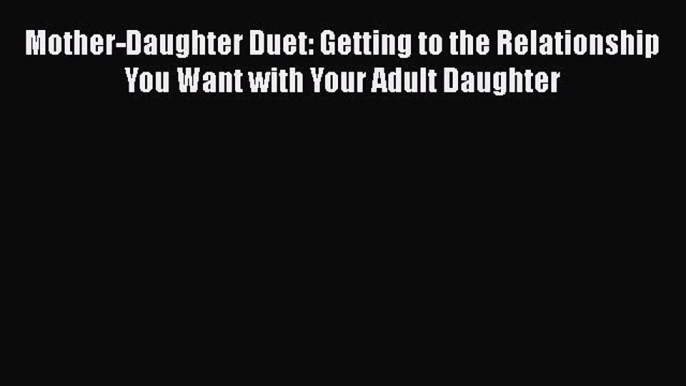 PDF Mother-Daughter Duet: Getting to the Relationship You Want with Your Adult Daughter Free