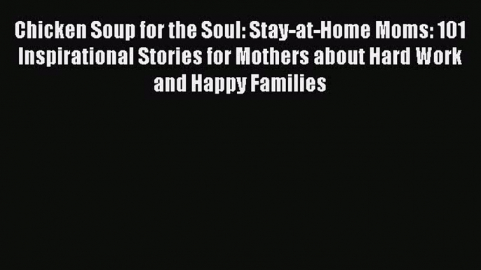 Download Chicken Soup for the Soul: Stay-at-Home Moms: 101 Inspirational Stories for Mothers