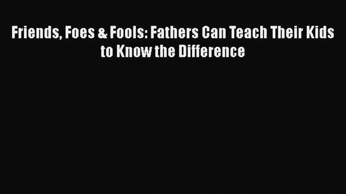 Download Friends Foes & Fools: Fathers Can Teach Their Kids to Know the Difference  EBook