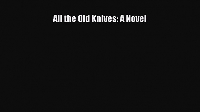 Read All the Old Knives: A Novel Ebook