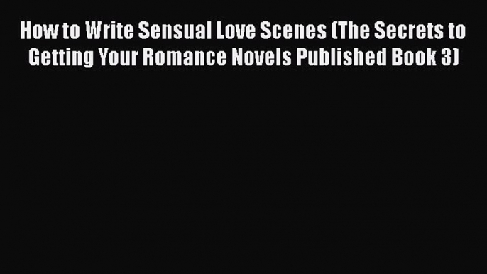 PDF How to Write Sensual Love Scenes (The Secrets to Getting Your Romance Novels Published