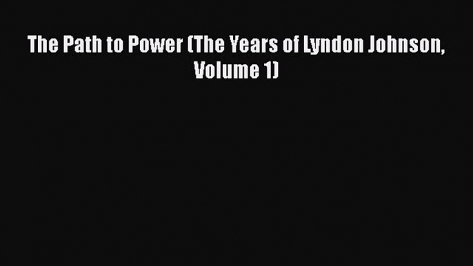 Download The Path to Power (The Years of Lyndon Johnson Volume 1)  Read Online