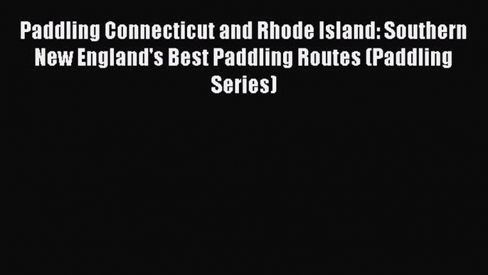 Read Paddling Connecticut and Rhode Island: Southern New England's Best Paddling Routes (Paddling