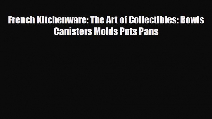 Download ‪French Kitchenware: The Art of Collectibles: Bowls Canisters Molds Pots Pans‬ PDF