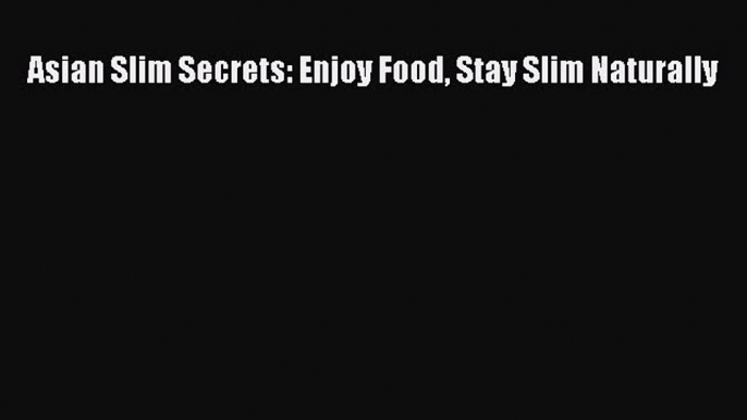 Download Asian Slim Secrets: Enjoy Food Stay Slim Naturally PDF Free