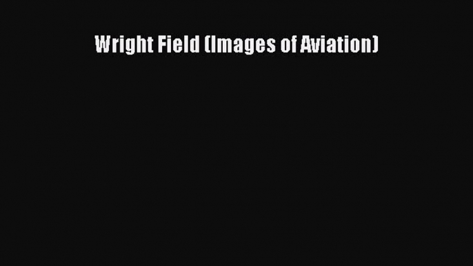 Read Wright Field (Images of Aviation) PDF