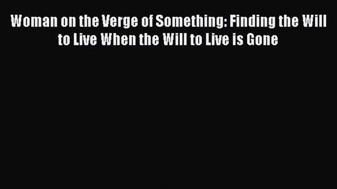 [PDF] Woman on the Verge of Something: Finding the Will to Live When the Will to Live is Gone