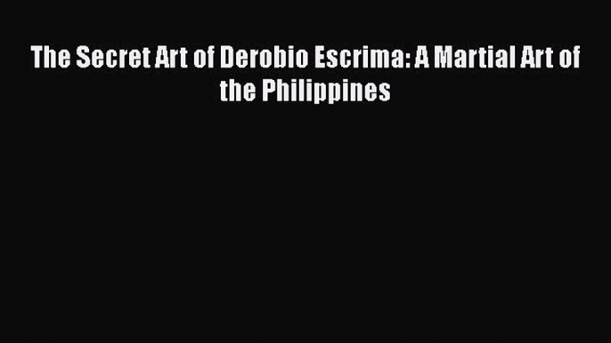 [PDF] The Secret Art of Derobio Escrima: A Martial Art of the Philippines [Download] Full Ebook