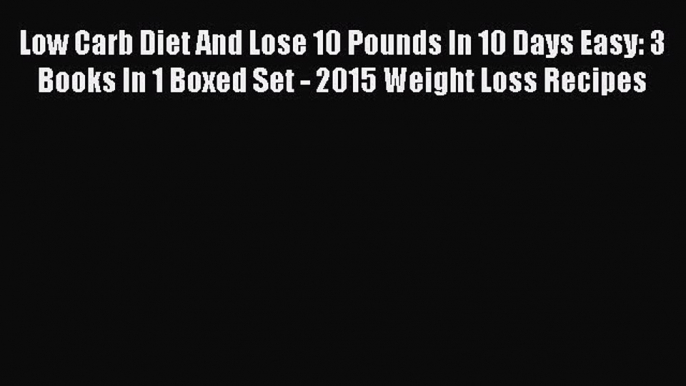 Download Low Carb Diet And Lose 10 Pounds In 10 Days Easy: 3 Books In 1 Boxed Set - 2015 Weight