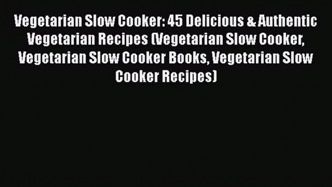 Read Vegetarian Slow Cooker: 45 Delicious & Authentic Vegetarian Recipes (Vegetarian Slow Cooker