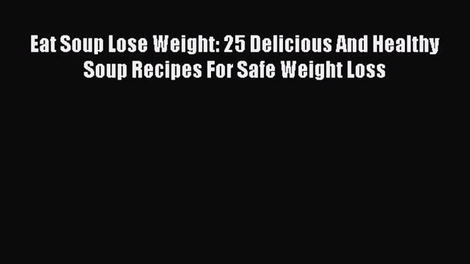 Read Eat Soup Lose Weight: 25 Delicious And Healthy Soup Recipes For Safe Weight Loss Ebook