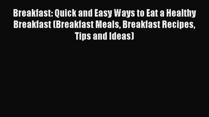 Read Breakfast: Quick and Easy Ways to Eat a Healthy Breakfast (Breakfast Meals Breakfast Recipes