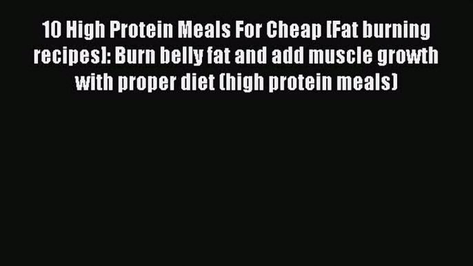 Read 10 High Protein Meals For Cheap [Fat burning recipes]: Burn belly fat and add muscle growth