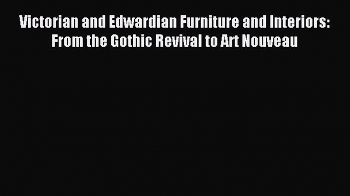 Read Victorian and Edwardian Furniture and Interiors: From the Gothic Revival to Art Nouveau