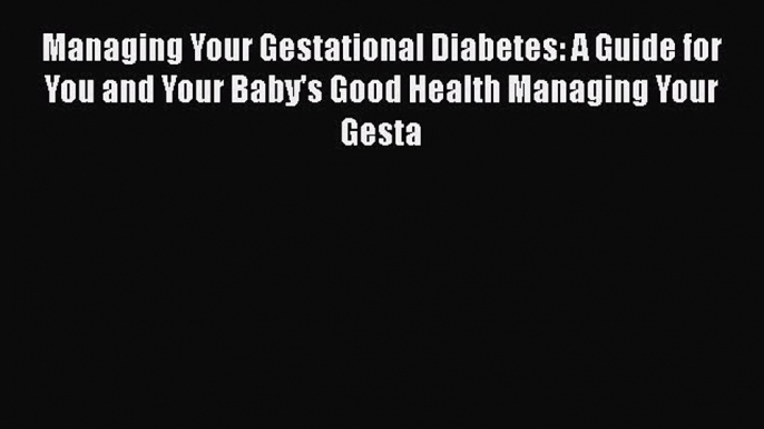 PDF Managing Your Gestational Diabetes: A Guide for You and Your Baby's Good Health Managing