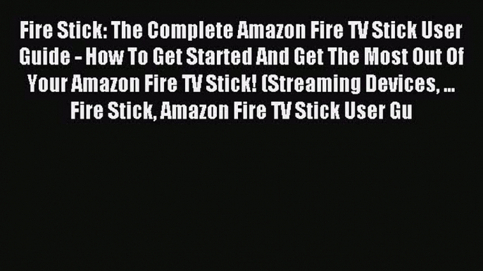 Read Fire Stick: The Complete Amazon Fire TV Stick User Guide - How To Get Started And Get