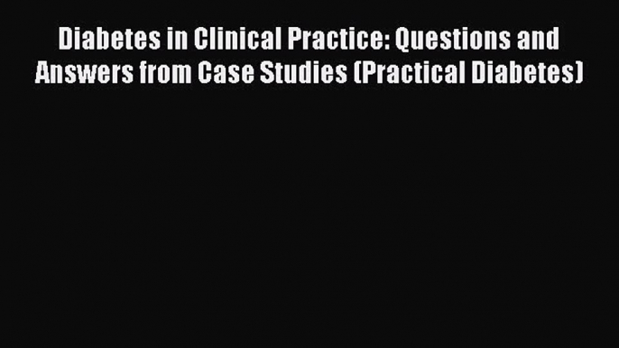 PDF Diabetes in Clinical Practice: Questions and Answers from Case Studies (Practical Diabetes)