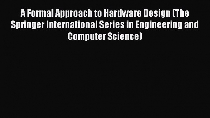 Download A Formal Approach to Hardware Design (The Springer International Series in Engineering