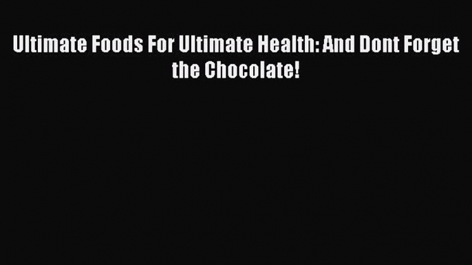 Read Ultimate Foods For Ultimate Health: And Dont Forget the Chocolate! Ebook Free