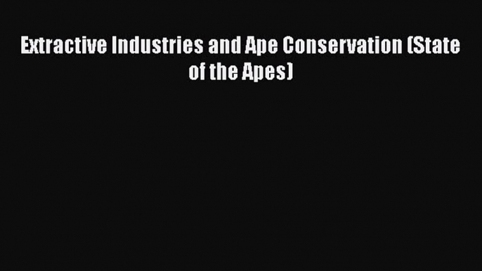 Download Extractive Industries and Ape Conservation (State of the Apes) Ebook Online