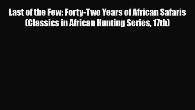 PDF Last of the Few: Forty-Two Years of African Safaris (Classics in African Hunting Series