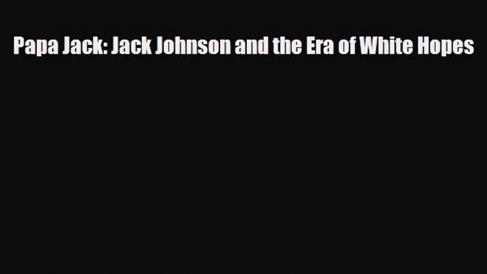 Download Papa Jack: Jack Johnson and the Era of White Hopes Ebook