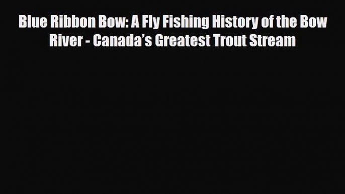 PDF Blue Ribbon Bow: A Fly Fishing History of the Bow River - Canada’s Greatest Trout Stream