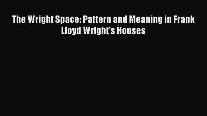 [Download] The Wright Space: Pattern and Meaning in Frank Lloyd Wright's Houses# [Read] Online