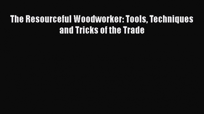 PDF The Resourceful Woodworker: Tools Techniques and Tricks of the Trade PDF Book Free