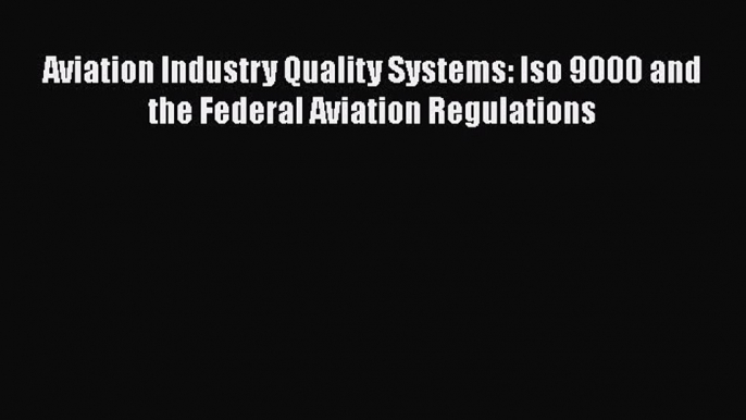 Read Aviation Industry Quality Systems: Iso 9000 and the Federal Aviation Regulations Ebook