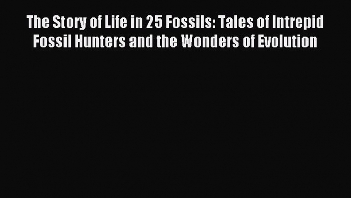 Read The Story of Life in 25 Fossils: Tales of Intrepid Fossil Hunters and the Wonders of Evolution