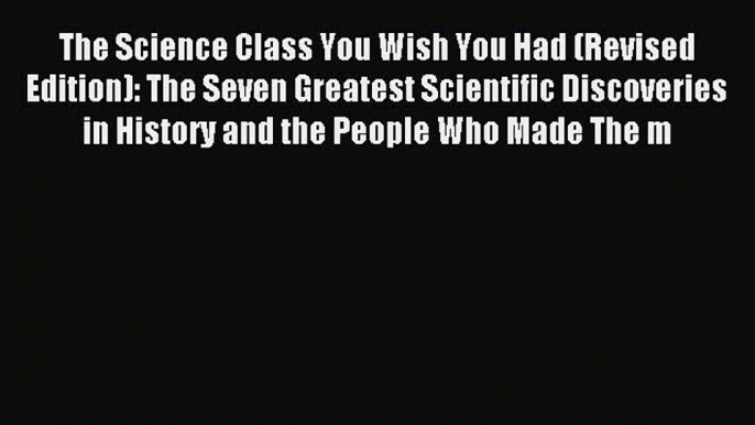 Read The Science Class You Wish You Had (Revised Edition): The Seven Greatest Scientific Discoveries