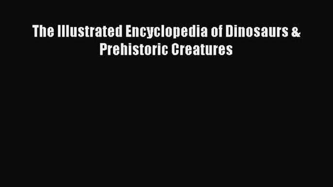 Download The Illustrated Encyclopedia of Dinosaurs & Prehistoric Creatures PDF Free