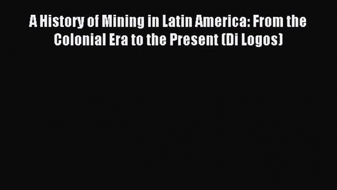 Read A History of Mining in Latin America: From the Colonial Era to the Present (Di Logos)