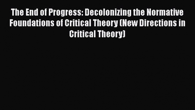 PDF The End of Progress: Decolonizing the Normative Foundations of Critical Theory (New Directions