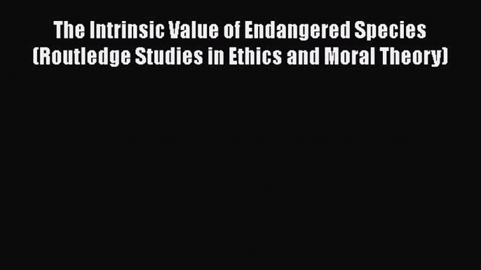 PDF The Intrinsic Value of Endangered Species (Routledge Studies in Ethics and Moral Theory)