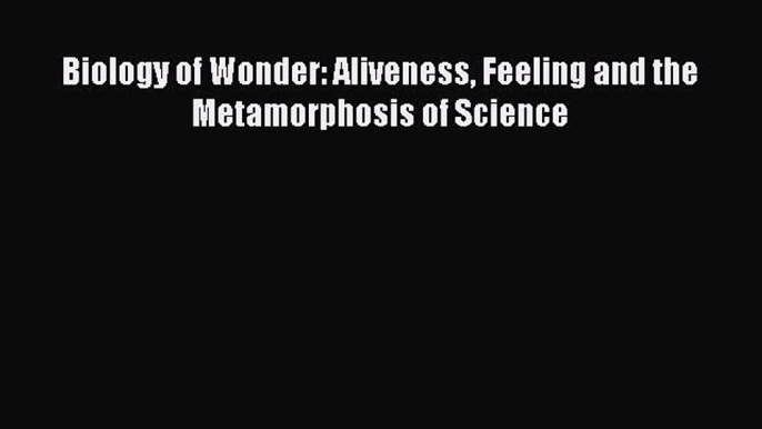 Download Biology of Wonder: Aliveness Feeling and the Metamorphosis of Science  EBook