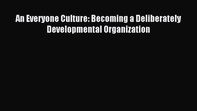 Download An Everyone Culture: Becoming a Deliberately Developmental Organization PDF Free