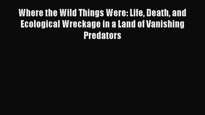 Download Where the Wild Things Were: Life Death and Ecological Wreckage in a Land of Vanishing