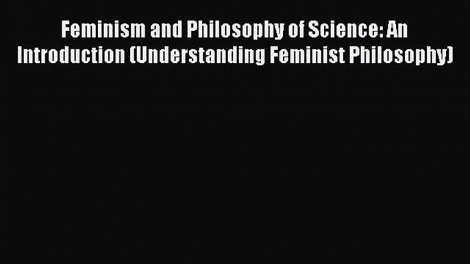 Read Feminism and Philosophy of Science: An Introduction (Understanding Feminist Philosophy)