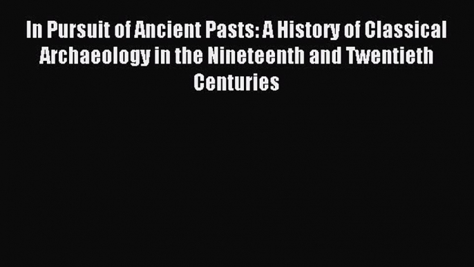 Read In Pursuit of Ancient Pasts: A History of Classical Archaeology in the Nineteenth and