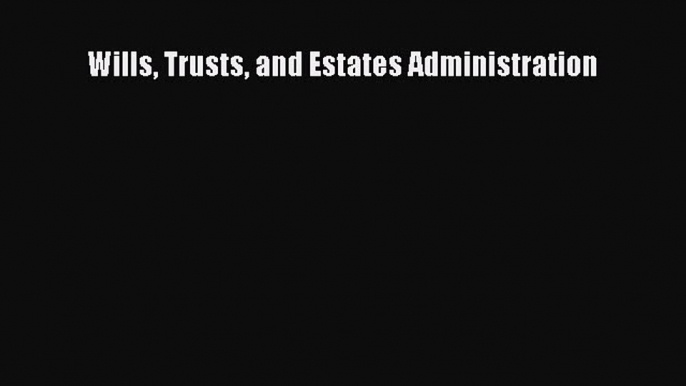 Read Wills Trusts and Estates Administration Ebook Free