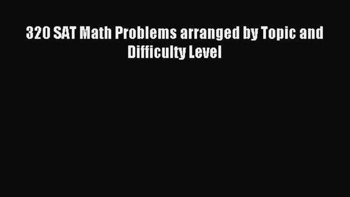 Download 320 SAT Math Problems arranged by Topic and Difficulty Level PDF Online