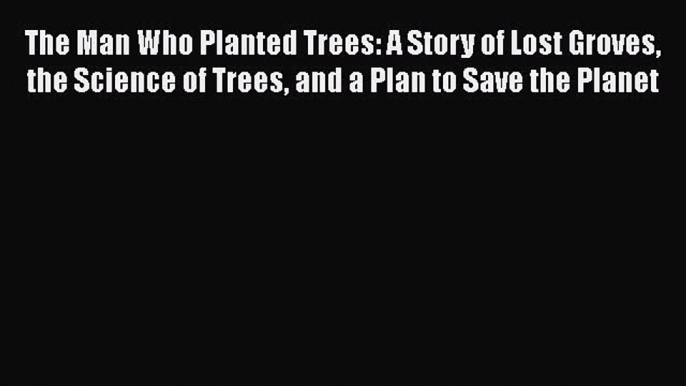 Download The Man Who Planted Trees: A Story of Lost Groves the Science of Trees and a Plan