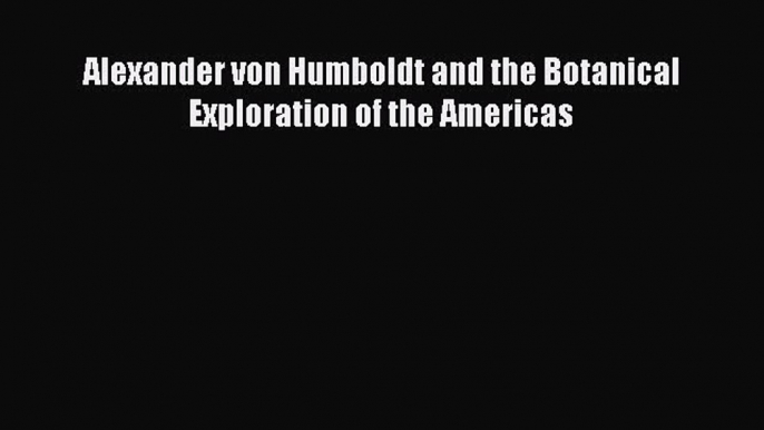 Download Alexander von Humboldt and the Botanical Exploration of the Americas Ebook Online