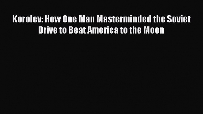 Read Korolev: How One Man Masterminded the Soviet Drive to Beat America to the Moon Ebook Free