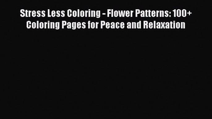 PDF Stress Less Coloring - Flower Patterns: 100+ Coloring Pages for Peace and Relaxation  Read