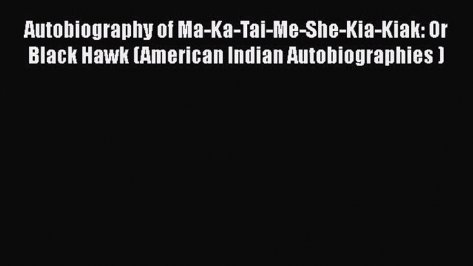 PDF Autobiography of Ma-Ka-Tai-Me-She-Kia-Kiak: Or Black Hawk (American Indian Autobiographies