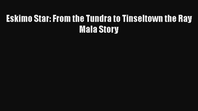 PDF Eskimo Star: From the Tundra to Tinseltown the Ray Mala Story  EBook